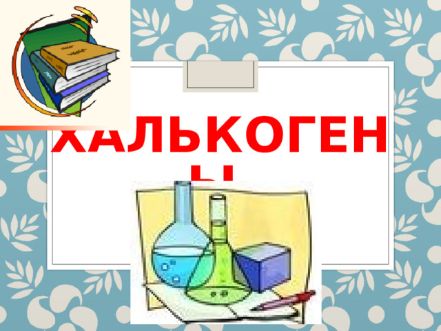 ХАЛЬКОГЕНЫ 