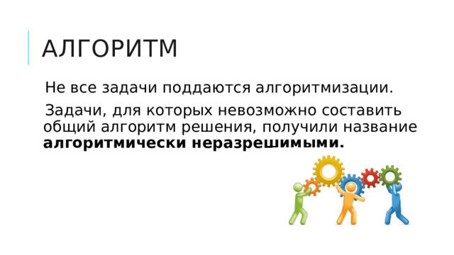 Алгоритм Не все задачи поддаются алгоритмизации. Задачи, для которых невозможно составить общий алгоритм решения, получили название алгоритмически неразрешимыми.  