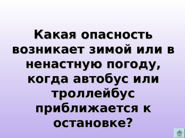 Какая опасность возникает зимой или в ненастную погоду, когда автобус или троллейбус приближается к остановке? 