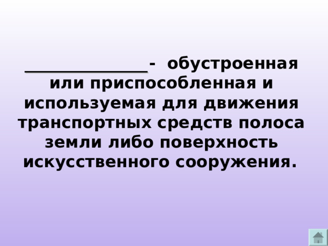 _______________ - обустроенная или приспособленная и используемая для движения транспортных средств полоса земли либо поверхность искусственного сооружения.  