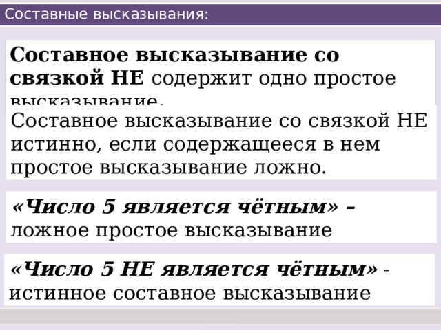 Составные высказывания: Составное высказывание со связкой НЕ содержит одно простое высказывание . Составное высказывание со связкой НЕ истинно, если содержащееся в нем простое высказывание ложно.  «Число 5 является чётным» – ложное простое высказывание «Число 5 НЕ является чётным» - истинное составное высказывание 