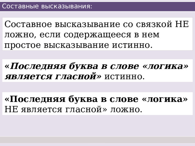 Составные высказывания: Составное высказывание со связкой НЕ ложно, если содержащееся в нем простое высказывание истинно.  « Последняя буква в слове «логика» является гласной» истинно. «Последняя буква в слове «логика» НЕ является гласной» ложно. 