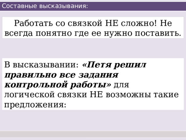 Составные высказывания: Работать со связкой НЕ сложно! Не всегда понятно где ее нужно поставить. В высказывании: «Петя решил правильно все задания контрольной работы» для логической связки НЕ возможны такие предложения: 