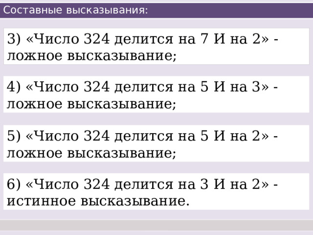 Составные высказывания: 3) «Число 324 делится на 7 И на 2» - ложное высказывание; 4) «Число 324 делится на 5 И на 3» - ложное высказывание; 5) «Число 324 делится на 5 И на 2» - ложное высказывание; 6) «Число 324 делится на 3 И на 2» - истинное высказывание. 