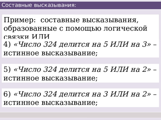 Составные высказывания: Пример: составные высказывания, образованные с помощью логической связки ИЛИ 4) «Число 324 делится на 5 ИЛИ на 3» – истинное высказывание; 5) «Число 324 делится на 5 ИЛИ на 2» – истинное высказывание; 6) «Число 324 делится на 3 ИЛИ на 2» – истинное высказывание; 