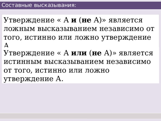 Составные высказывания: Утверждение « А и ( не А)» является ложным высказыванием независимо от того, истинно или ложно утверждение А. Утверждение « А или ( не А)» является истинным высказыванием независимо от того, истинно или ложно утверждение А. 