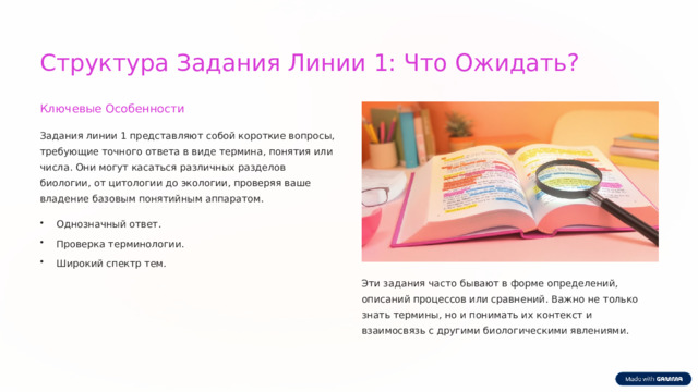  Структура Задания Линии 1: Что Ожидать? Ключевые Особенности Задания линии 1 представляют собой короткие вопросы, требующие точного ответа в виде термина, понятия или числа. Они могут касаться различных разделов биологии, от цитологии до экологии, проверяя ваше владение базовым понятийным аппаратом. Однозначный ответ. Проверка терминологии. Широкий спектр тем. Эти задания часто бывают в форме определений, описаний процессов или сравнений. Важно не только знать термины, но и понимать их контекст и взаимосвязь с другими биологическими явлениями. 
