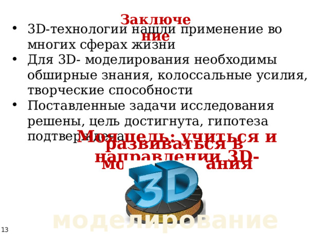 Заключение 3D-технологии нашли применение во многих сферах жизни Для 3D- моделирования необходимы обширные знания, колоссальные усилия, творческие способности Поставленные задачи исследования решены, цель достигнута, гипотеза подтверждена  Моя цель: учиться и развиваться в  направлении 3D-моделирования  моделирование 