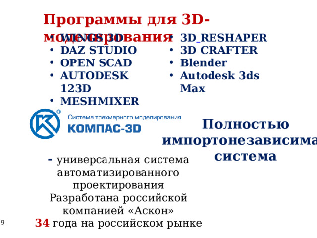 Программы для 3D- моделирования WINGS 3D DAZ STUDIO OPEN SCAD AUTODESK 123D MESHMIXER 3.0 3D  RESHAPER 3D CRAFTER Blender Autodesk 3ds Max Полностью импортонезависимая система - универсальная система автоматизированного проектирования Разработана российской компанией «Аскон» 34  года на российском рынке 