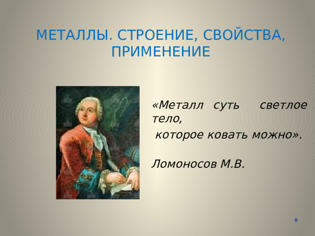 МЕТАЛЛЫ. СТРОЕНИЕ, СВОЙСТВА, ПРИМЕНЕНИЕ «Металл суть светлое тело,  которое ковать можно».  Ломоносов М.В. 