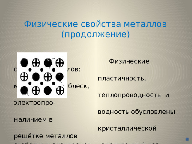 Физические свойства металлов  (продолжение)  Физические свойства металлов:  пластичность, металлический блеск,  теплопроводность и электропро-  водность обусловлены наличием в  кристаллической решётке металлов свободных электронов - «электронный газ». 