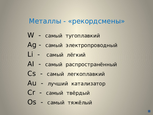 Металлы - «рекордсмены»  W - самый тугоплавкий  Ag - самый электропроводный  Li - самый лёгкий  AI - самый распространённый  Cs - самый легкоплавкий  Au - лучший катализатор  Cr - самый твёрдый  Os - самый тяжёлый 