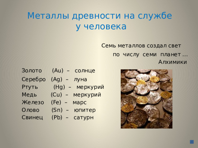 Металлы древности на службе  у человека  Семь металлов создал свет  по числу семи планет …  Алхимики  Золото (Au) – солнце   Серебро (Ag) – луна  Ртуть (Hg) – меркурий  Медь (Cu) – меркурий  Железо (Fe) – марс  Олово (Sn) – юпитер  Свинец (Pb) – сатурн 
