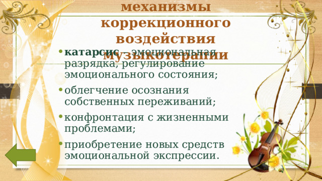 Психологические механизмы коррекционного воздействия музыкотерапии катарсис – эмоциональная разрядка, регулирование эмоционального состояния; облегчение осознания собственных переживаний; конфронтация с жизненными проблемами; приобретение новых средств эмоциональной экспрессии. 