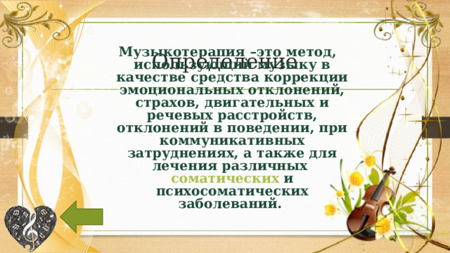 Определение Музыкотерапия –это метод, использующий музыку в качестве средства коррекции эмоциональных отклонений, страхов, двигательных и речевых расстройств, отклонений в поведении, при коммуникативных затруднениях, а также для лечения различных соматических и психосоматических заболеваний.  