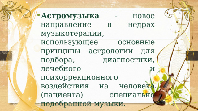 Астромузыка - новое направление в недрах музыкотерапии, использующее основные принципы астрологии для подбора, диагностики, лечебного и психоррекционного воздействия на человека (пациента) специально подобранной музыки. 