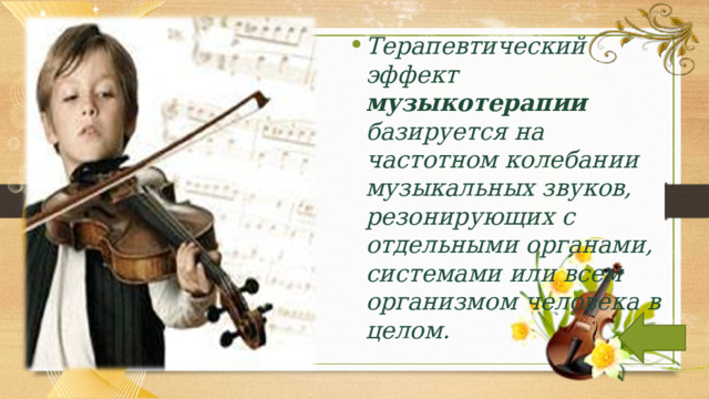 Терапевтический эффект музыкотерапии базируется на частотном колебании музыкальных звуков, резонирующих с отдельными органами, системами или всем организмом человека в целом.  