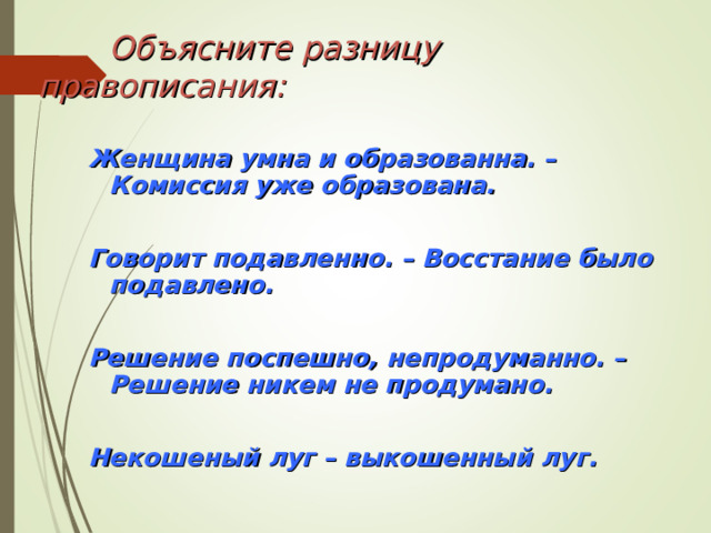  Объясните разницу правописания: Женщина умна и образованна. – Комиссия уже образована.  Говорит подавленно. – Восстание было подавлено.  Решение поспешно, непродуманно. – Решение никем не продумано.  Некошеный луг – выкошенный луг. 
