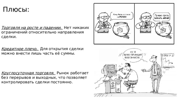 Плюсы: Торговля на росте и падении.  Нет никаких ограничений относительно направления сделки. Кредитное плечо.  Для открытия сделки можно внести лишь часть её суммы. Круглосуточная торговля . Рынок работает без перерывов и выходных, что позволяет контролировать сделки постоянно.  