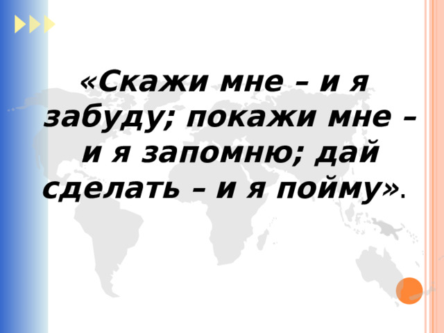 «Скажи мне – и я забуду; покажи мне – и я запомню; дай сделать – и я пойму» . 