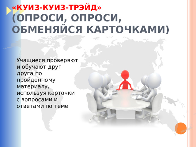 «КУИЗ-КУИЗ-ТРЭЙД»  (ОПРОСИ, ОПРОСИ, ОБМЕНЯЙСЯ КАРТОЧКАМИ) Учащиеся проверяют и обучают друг друга по пройденному материалу, используя карточки с вопросами и ответами по теме 