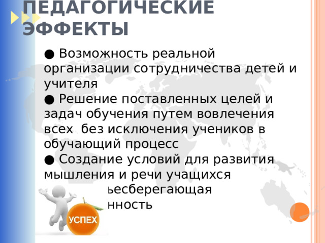ПЕДАГОГИЧЕСКИЕ ЭФФЕКТЫ ● Возможность реальной организации сотрудничества детей и учителя ● Решение поставленных целей и задач обучения путем вовлечения всех без исключения учеников в обучающий процесс ● Создание условий для развития мышления и речи учащихся ● Здоровьесберегающая направленность 
