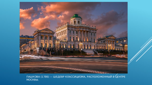 Пашкова (1786) — шедевр классицизма, расположенный в центре Москвы. 