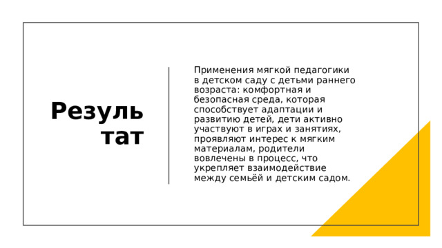 Результат Применения мягкой педагогики в детском саду с детьми раннего возраста: комфортная и безопасная среда, которая способствует адаптации и развитию детей, дети активно участвуют в играх и занятиях, проявляют интерес к мягким материалам, родители вовлечены в процесс, что укрепляет взаимодействие между семьёй и детским садом.  