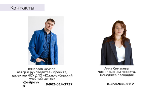Контакты Вячеслав Осипов,  автор и руководитель проекта,  д иректор ЧОУ ДПО «Южно-сибирский учебный центр» Анна Симакова,  член команды проекта, менеджер площадок @osipovvs 8-950-966-0312 8-902-014-3737 