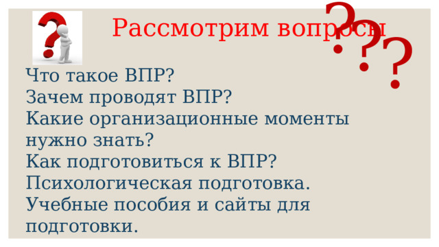 ? ?  Рассмотрим вопросы ? Что такое ВПР? Зачем проводят ВПР? Какие организационные моменты нужно знать? Как подготовиться к ВПР? Психологическая подготовка. Учебные пособия и сайты для подготовки. 