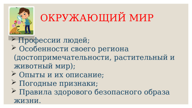 ОКРУЖАЮЩИЙ МИР  Профессии людей;  Особенности своего региона (достопримечательности, растительный и животный мир);  Опыты и их описание;  Погодные признаки;  Правила здорового безопасного образа жизни. 