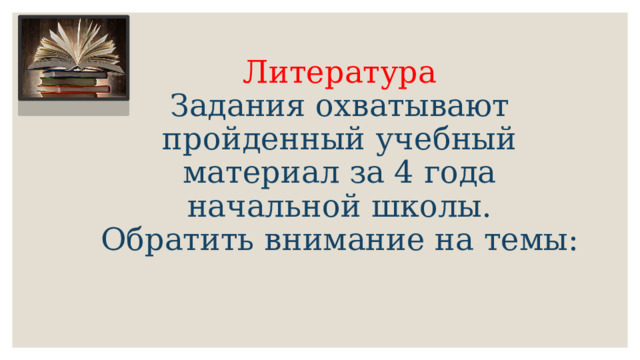 Литература  Задания охватывают пройденный учебный материал за 4 года начальной школы.  Обратить внимание на темы:   