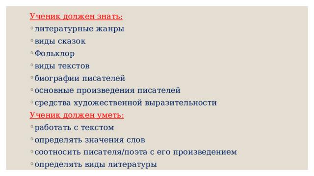 Ученик должен знать: литературные жанры виды сказок Фольклор виды текстов биографии писателей основные произведения писателей средства художественной выразительности Ученик должен уметь: работать с текстом определять значения слов соотносить писателя/поэта с его произведением определять виды литературы 