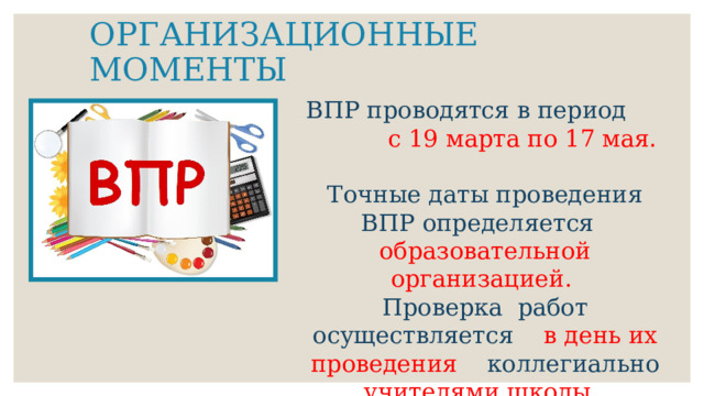ОРГАНИЗАЦИОННЫЕ МОМЕНТЫ ВПР проводятся в период с 19 марта по 17 мая.  Точные даты проведения ВПР определяется образовательной организацией.  Проверка работ осуществляется в день их проведения коллегиально учителями школы. 