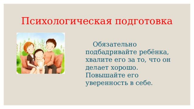 Психологическая подготовка  Обязательно подбадривайте ребёнка, хвалите его за то, что он делает хорошо. Повышайте его уверенность в себе. 