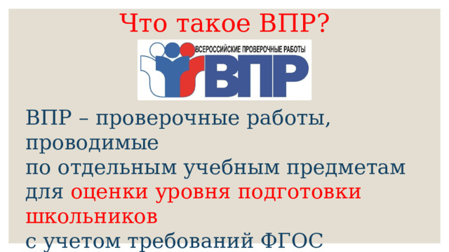 Что такое ВПР? ВПР – проверочные работы, проводимые по отдельным учебным предметам для оценки уровня подготовки школьников  с учетом требований ФГОС (Федерального государственного образовательного стандарта) 
