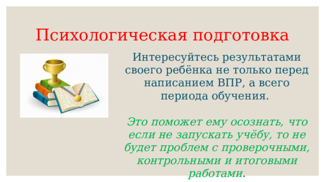 Психологическая подготовка Интересуйтесь результатами своего ребёнка не только перед написанием ВПР, а всего периода обучения. Это поможет ему осознать, что если не запускать учёбу, то не будет проблем с проверочными, контрольными и итоговыми работами .  