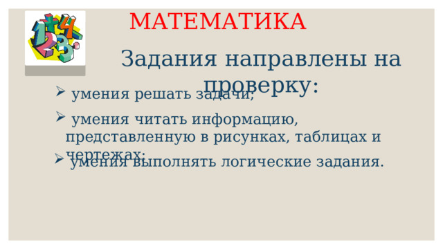 МАТЕМАТИКА Задания направлены на проверку: умения решать задачи;  умения читать информацию, представленную в рисунках, таблицах и чертежах;  умения выполнять логические задания. 