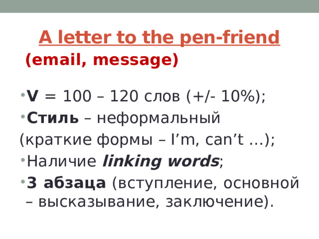 A letter to the pen-friend (email, message) V =  100 – 120 слов (+/- 10%); Стиль – неформальный (краткие формы – I’m, can’t …); Наличие linking words ; 3 абзаца (вступление, основной – высказывание, заключение).  