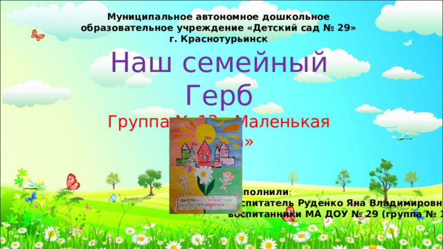 Муниципальное автономное дошкольное образовательное учреждение   «Детский сад № 29» г. Краснотурьинск Наш семейный Герб Группа № 12 «Маленькая страна» Выполнили : воспитатель Руденко Яна Владимировна, воспитанники МА ДОУ № 29 (группа № 12) 