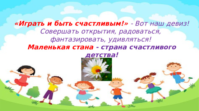 «Играть и быть счастливым!» - Вот наш девиз! Совершать открытия, радоваться, фантазировать, удивляться! Маленькая стана - страна счастливого детства! 