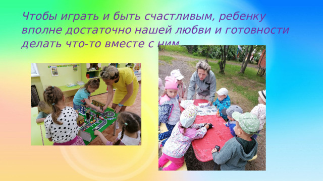 Чтобы играть и быть счастливым, ребенку вполне достаточно нашей любви и готовности делать что-то вместе с ним. 