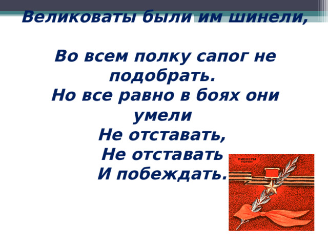  Великоваты были им шинели,  Во всем полку сапог не подобрать.  Но все равно в боях они умели  Не отставать,  Не отставать  И побеждать.   