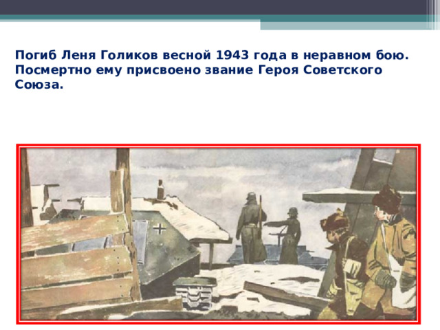 Погиб Леня Голиков весной 1943 года в неравном бою. Посмертно ему присвоено звание Героя Советского Союза.  