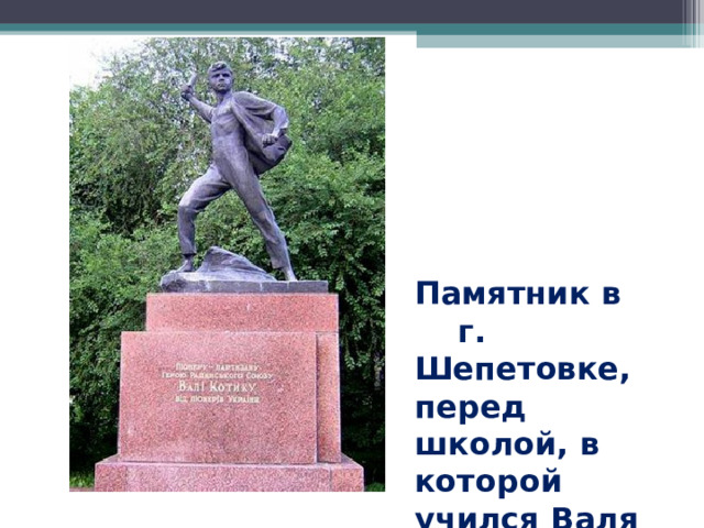 Памятник в г. Шепетовке, перед школой, в которой учился Валя Котик. 