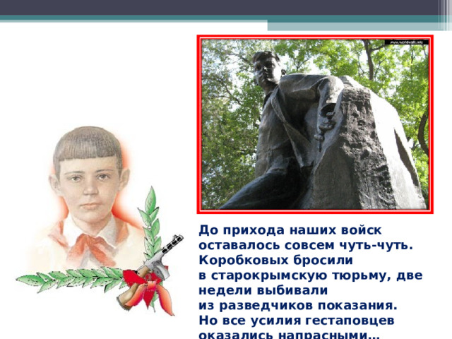 До прихода наших войск оставалось совсем чуть-чуть. Коробковых бросили в старокрымскую тюрьму, две недели выбивали из разведчиков показания. Но все усилия гестаповцев оказались напрасными…  