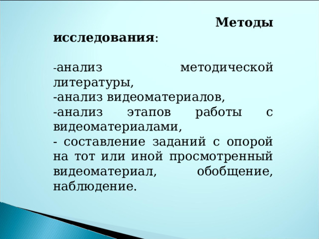  Методы  исследования : - анализ методической литературы, -анализ видеоматериалов, -анализ этапов работы с видеоматериалами, - составление заданий с опорой на тот или иной просмотренный видеоматериал, обобщение, наблюдение. 