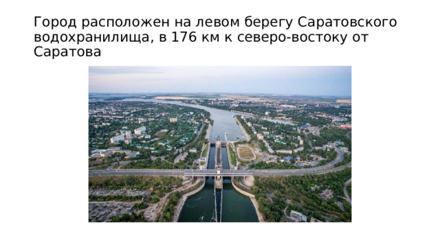 Город расположен на левом берегу Саратовского водохранилища, в 176 км к северо-востоку от Саратова 