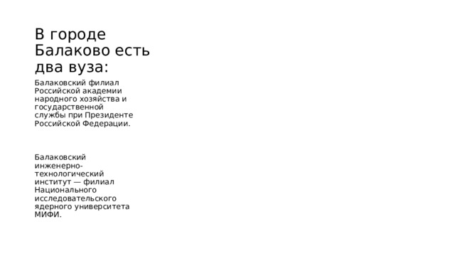 В городе Балаково есть два вуза: Балаковский филиал Российской академии народного хозяйства и государственной службы при Президенте Российской Федерации.  Балаковский инженерно-технологический институт — филиал Национального исследовательского ядерного университета МИФИ. 