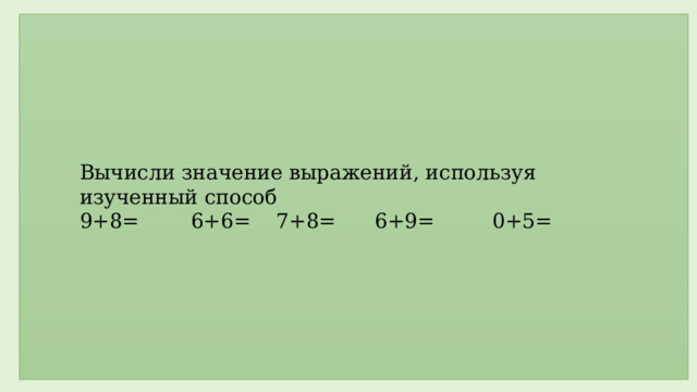   Вычисли значение выражений, используя изученный способ 9+8= 6+6= 7+8= 6+9= 0+5=                              Первичное закрепление с  проговариванием во внешней речи  Проводится физкультминутка.  Задание 3. Работа в парах на карточке. Проводится проверка с помощью документ-камеры.                          